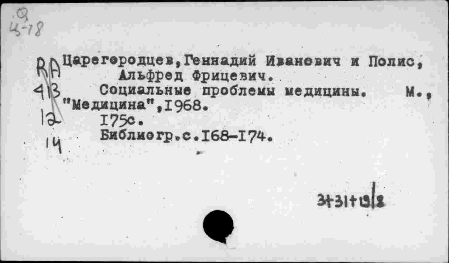 ﻿пг\ Царегородцев, Геннадий Иванович и Полис, Альфред Фрицевич.
Социальные проблемы медицины, М.
Г ’’Медицина" ,1968.
19-	175с.
|и	Библиогр.с.168-174.
м-виек